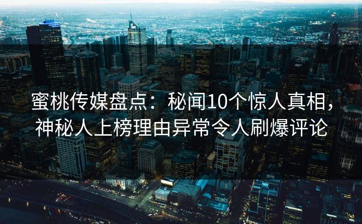 蜜桃传媒盘点：秘闻10个惊人真相，神秘人上榜理由异常令人刷爆评论