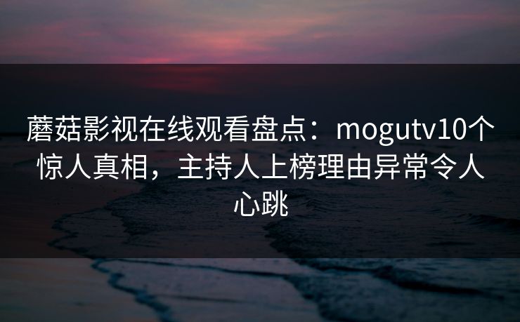 蘑菇影视在线观看盘点：mogutv10个惊人真相，主持人上榜理由异常令人心跳
