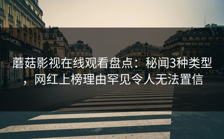 蘑菇影视在线观看盘点：秘闻3种类型，网红上榜理由罕见令人无法置信