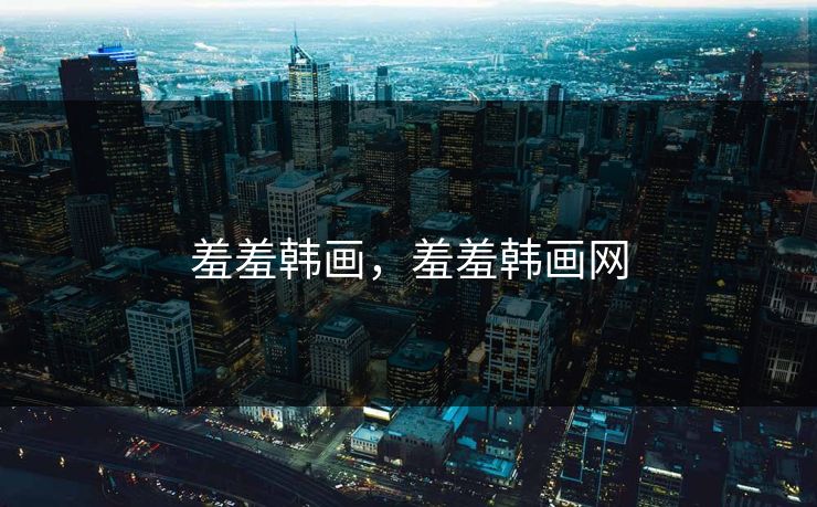 羞羞韩画，羞羞韩画网