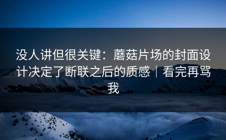 没人讲但很关键：蘑菇片场的封面设计决定了断联之后的质感｜看完再骂我