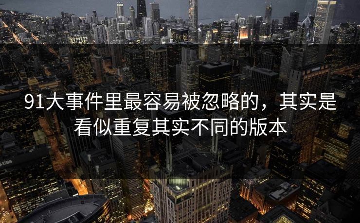 91大事件里最容易被忽略的，其实是看似重复其实不同的版本