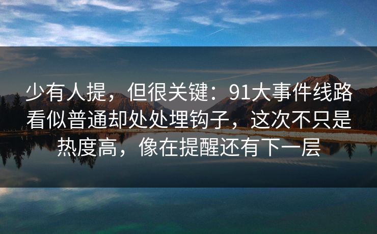 少有人提，但很关键：91大事件线路看似普通却处处埋钩子，这次不只是热度高，像在提醒还有下一层