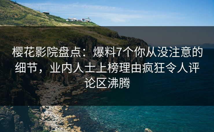 樱花影院盘点：爆料7个你从没注意的细节，业内人士上榜理由疯狂令人评论区沸腾
