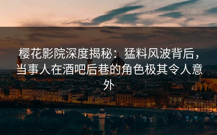 樱花影院深度揭秘：猛料风波背后，当事人在酒吧后巷的角色极其令人意外