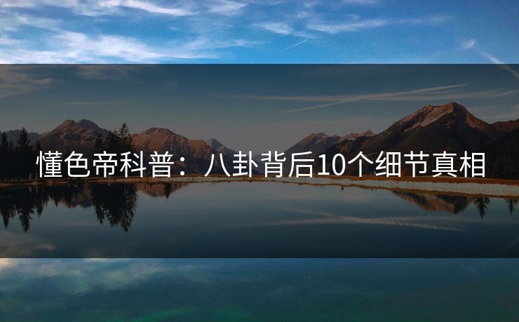 懂色帝科普：八卦背后10个细节真相