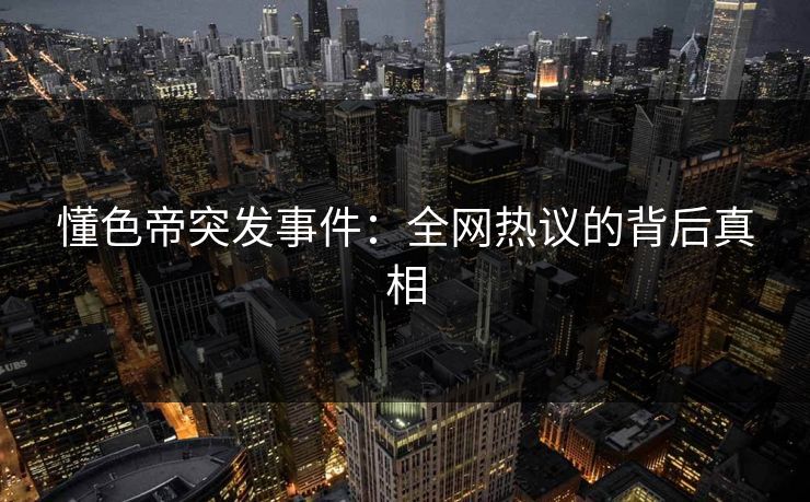 懂色帝突发事件：全网热议的背后真相