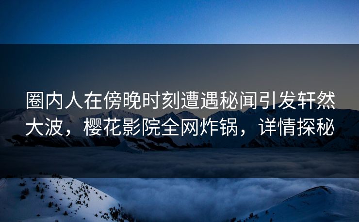 圈内人在傍晚时刻遭遇秘闻引发轩然大波，樱花影院全网炸锅，详情探秘