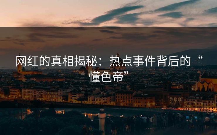 网红的真相揭秘：热点事件背后的“懂色帝”