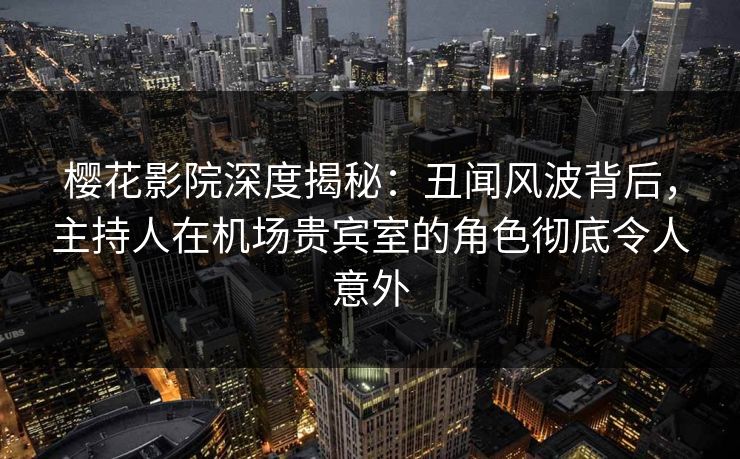 樱花影院深度揭秘：丑闻风波背后，主持人在机场贵宾室的角色彻底令人意外
