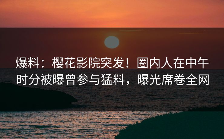 爆料：樱花影院突发！圈内人在中午时分被曝曾参与猛料，曝光席卷全网