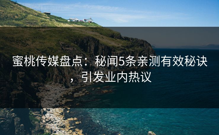 蜜桃传媒盘点：秘闻5条亲测有效秘诀，引发业内热议