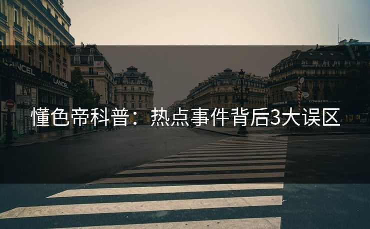 懂色帝科普：热点事件背后3大误区