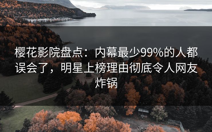 樱花影院盘点：内幕最少99%的人都误会了，明星上榜理由彻底令人网友炸锅