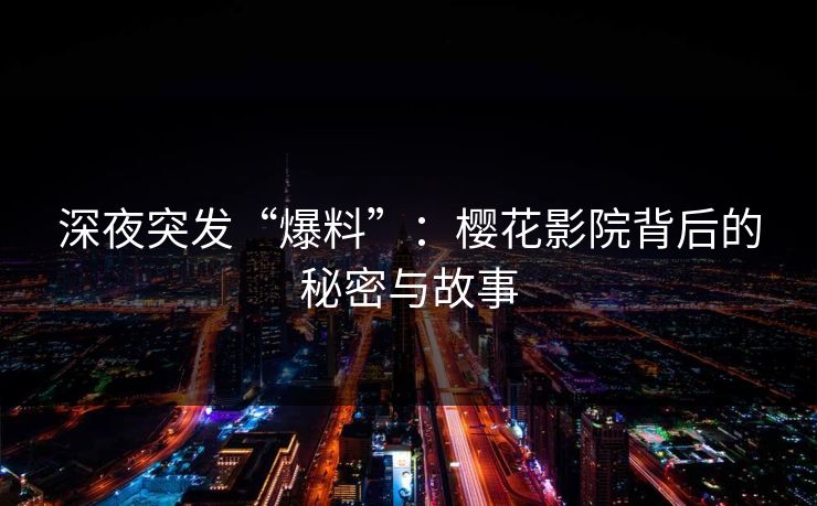 深夜突发“爆料”：樱花影院背后的秘密与故事