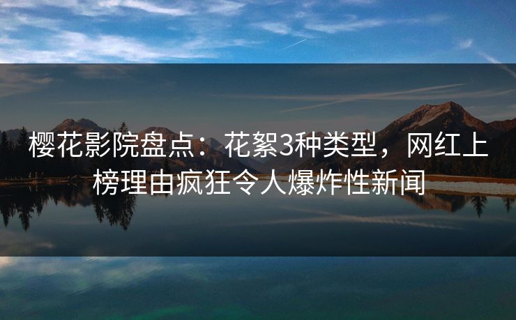 樱花影院盘点：花絮3种类型，网红上榜理由疯狂令人爆炸性新闻