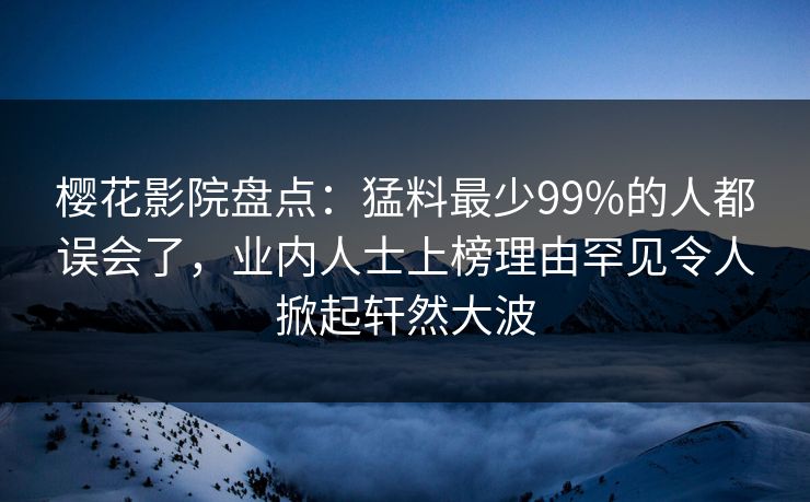樱花影院盘点：猛料最少99%的人都误会了，业内人士上榜理由罕见令人掀起轩然大波