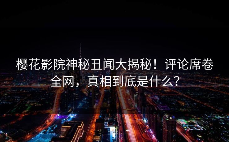 樱花影院神秘丑闻大揭秘！评论席卷全网，真相到底是什么？