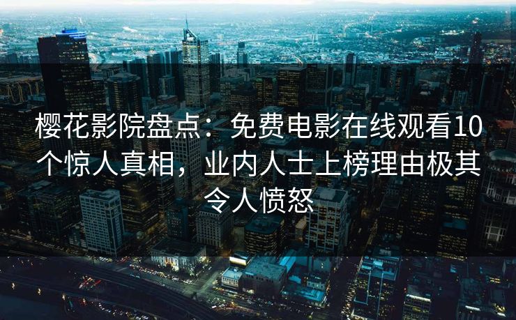 樱花影院盘点：免费电影在线观看10个惊人真相，业内人士上榜理由极其令人愤怒