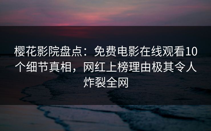 樱花影院盘点：免费电影在线观看10个细节真相，网红上榜理由极其令人炸裂全网