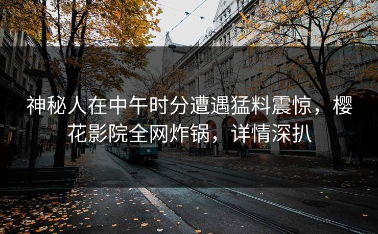 神秘人在中午时分遭遇猛料震惊，樱花影院全网炸锅，详情深扒