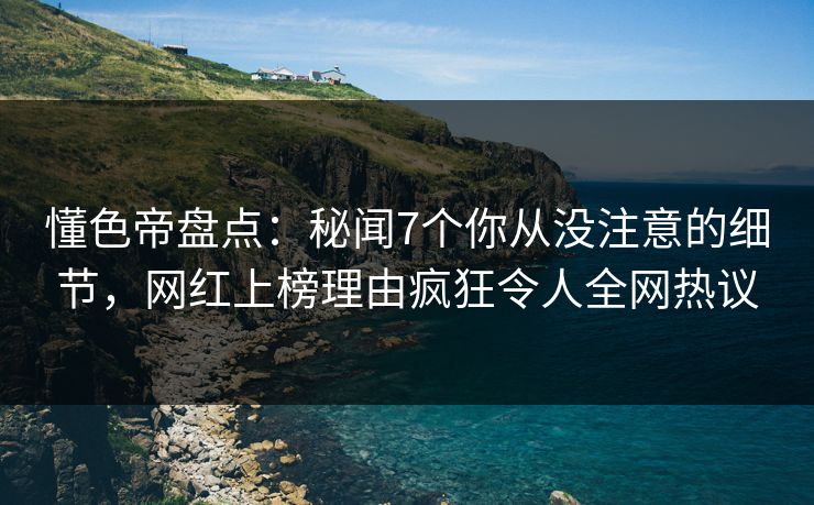 懂色帝盘点：秘闻7个你从没注意的细节，网红上榜理由疯狂令人全网热议