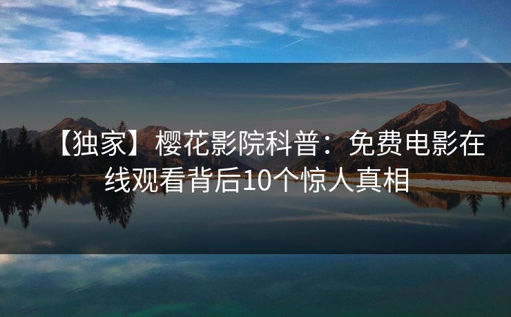 【独家】樱花影院科普：免费电影在线观看背后10个惊人真相