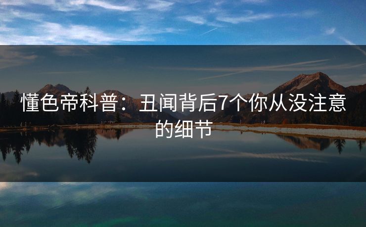 懂色帝科普:丑闻背后7个你从没注意的细节 懂色帝科普:丑闻背后7个你从没注意的细节