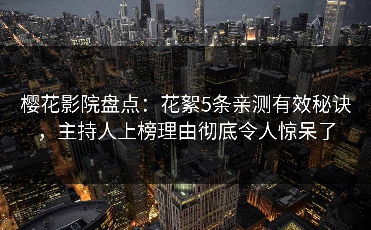 樱花影院盘点：花絮5条亲测有效秘诀，主持人上榜理由彻底令人惊呆了