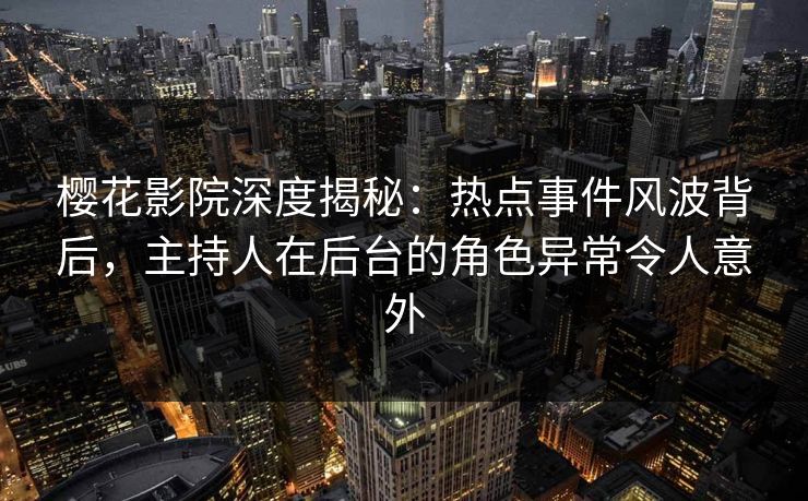 樱花影院深度揭秘：热点事件风波背后，主持人在后台的角色异常令人意外