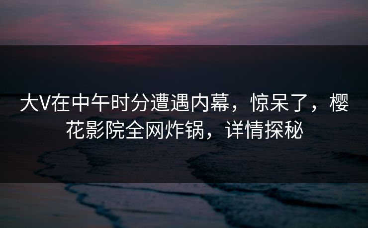 大V在中午时分遭遇内幕,惊呆了,樱花影院全网炸锅,详情探秘 大V在中午时分遭遇内幕,惊呆了,樱花影院全网炸锅,详情探秘