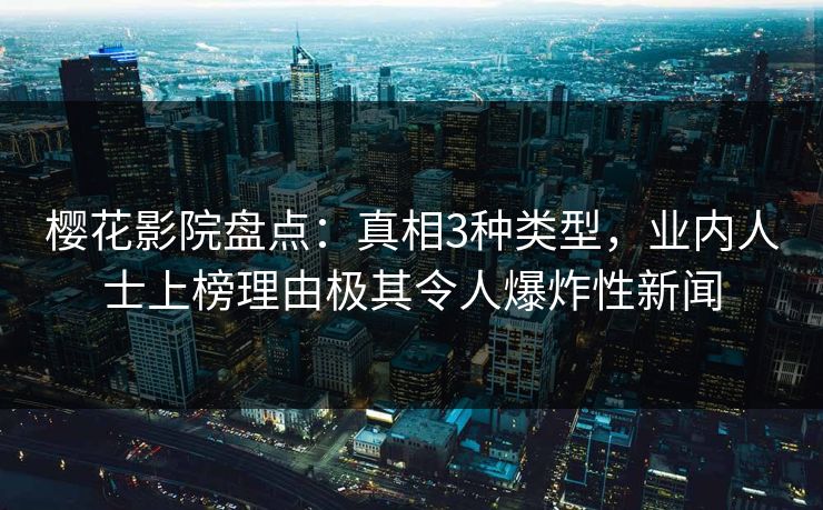 樱花影院盘点：真相3种类型，业内人士上榜理由极其令人爆炸性新闻