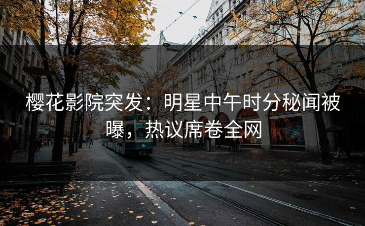 樱花影院突发：明星中午时分秘闻被曝，热议席卷全网