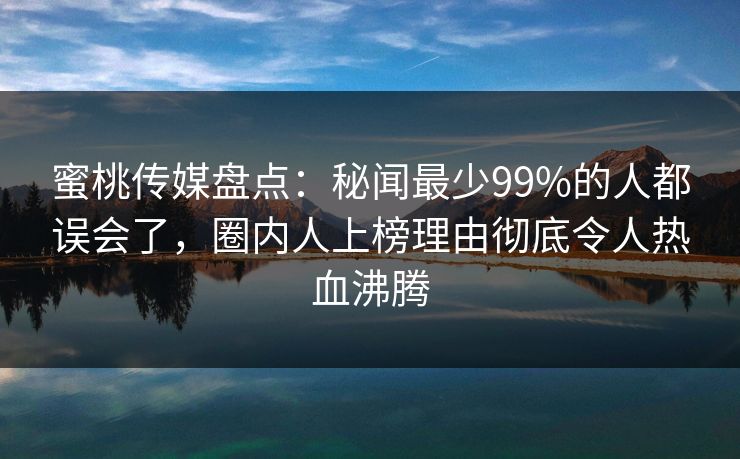 蜜桃传媒盘点：秘闻最少99%的人都误会了，圈内人上榜理由彻底令人热血沸腾