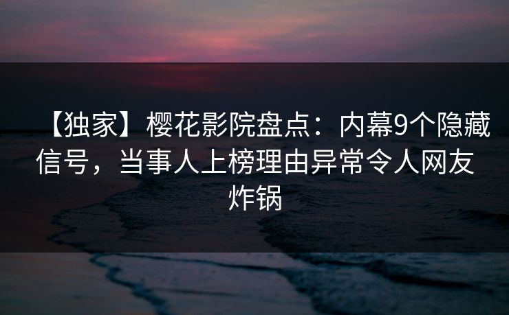 【独家】樱花影院盘点：内幕9个隐藏信号，当事人上榜理由异常令人网友炸锅