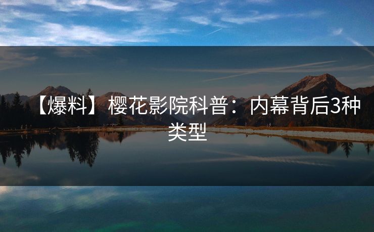 【爆料】樱花影院科普：内幕背后3种类型