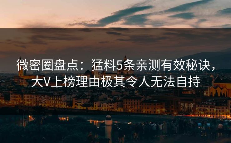 微密圈盘点:猛料5条亲测有效秘诀,大V上榜理由极其令人无法自持 微密圈盘点:猛料5条亲测有效秘诀,大V上榜理由极其令人无法自持