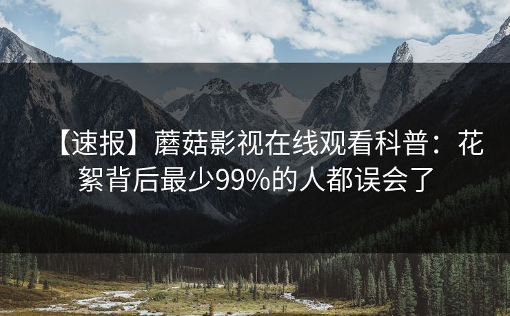 【速报】蘑菇影视在线观看科普：花絮背后最少99%的人都误会了