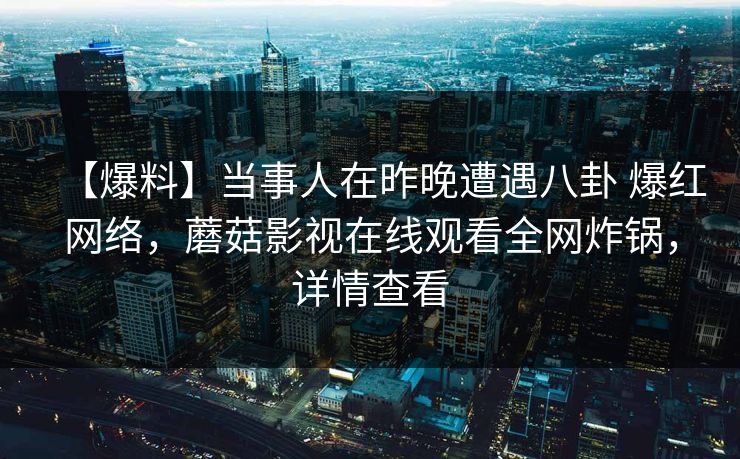 【爆料】当事人在昨晚遭遇八卦 爆红网络，蘑菇影视在线观看全网炸锅，详情查看