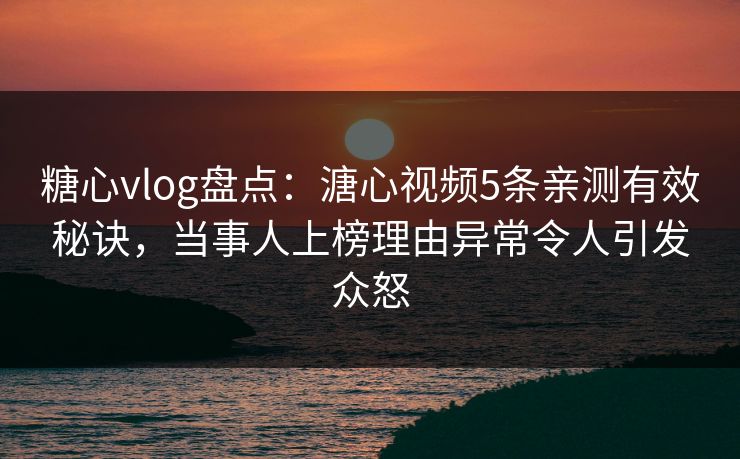 糖心vlog盘点:溏心视频5条亲测有效秘诀,当事人上榜理由异常令人引发众怒 糖心vlog盘点:溏心视频5条亲测有效秘诀,当事人上榜理由异常令人引发众怒