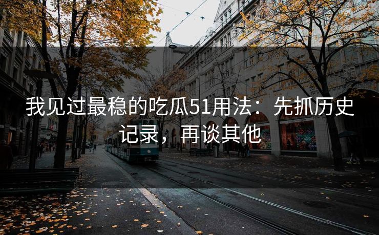 我见过最稳的吃瓜51用法：先抓历史记录，再谈其他