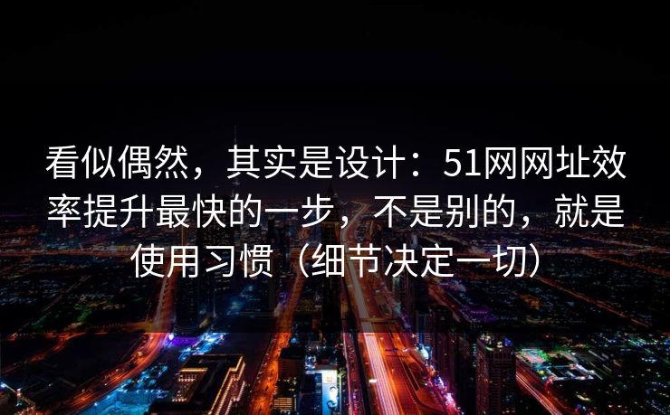 看似偶然，其实是设计：51网网址效率提升最快的一步，不是别的，就是使用习惯（细节决定一切）