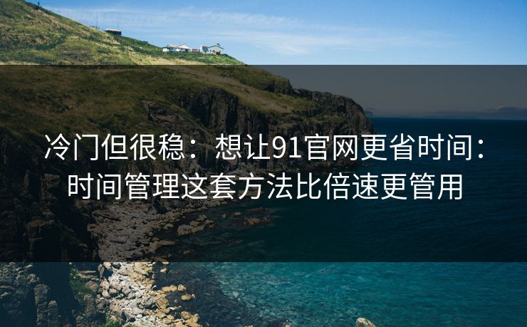 冷门但很稳：想让91官网更省时间：时间管理这套方法比倍速更管用