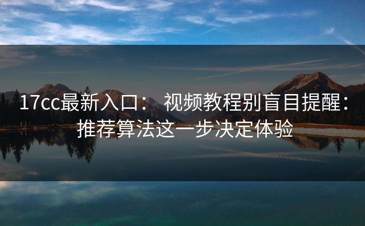 17cc最新入口： 视频教程别盲目提醒： 推荐算法这一步决定体验