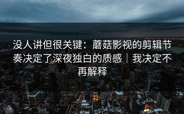 没人讲但很关键:蘑菇影视的剪辑节奏决定了深夜独白的质感|我决定不再解释 没人讲但很关键:蘑菇影视的剪辑节奏决定了深夜独白的质感|我决定不再解释