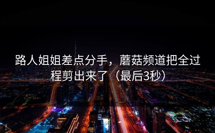 路人姐姐差点分手,蘑菇频道把全过程剪出来了(最后3秒) 路人姐姐差点分手,蘑菇频道把全过程剪出来了(最后3秒)