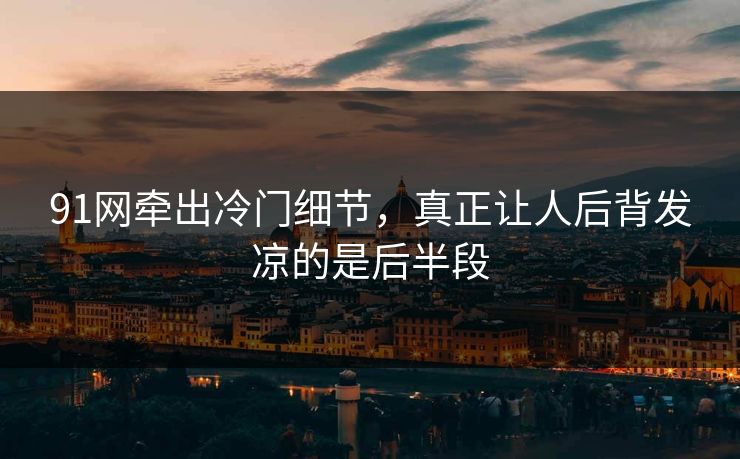 91网牵出冷门细节，真正让人后背发凉的是后半段